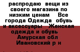 распродаю  вещи из своего магазина по низким ценам  - Все города Одежда, обувь и аксессуары » Женская одежда и обувь   . Амурская обл.,Ивановский р-н